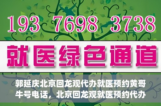 郭延庆北京回龙观代办就医预约黄哥牛号电话，北京回龙观就医预约代办服务，黄哥牛号电话与郭延庆的联系纽带