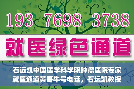 石远凯中国医学科学院肿瘤医院专家就医通道黄哥牛号电话，石远凯教授，中国医学科学院肿瘤医院专家就医绿色通道与权威解读牛号电话。