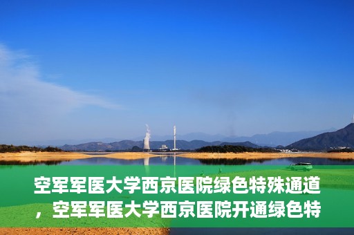 空军军医大学西京医院绿色特殊通道，空军军医大学西京医院开通绿色特殊通道，助力患者高效就医