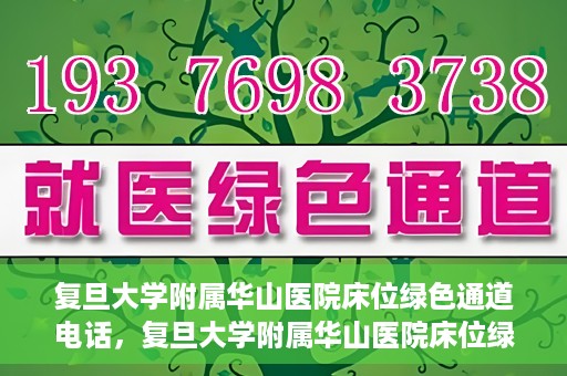 复旦大学附属华山医院床位绿色通道电话，复旦大学附属华山医院床位绿色通道联系电话及就医指南