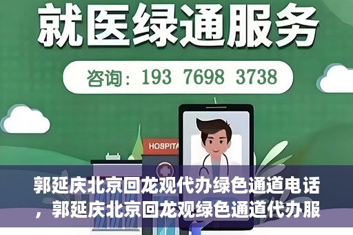 郭延庆北京回龙观代办绿色通道电话，郭延庆北京回龙观绿色通道代办服务联系电话及办理指南