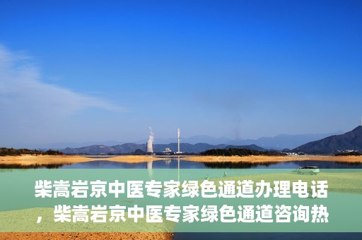 柴嵩岩京中医专家绿色通道办理电话，柴嵩岩京中医专家绿色通道咨询热线