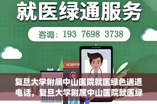 复旦大学附属中山医院就医绿色通道电话，复旦大学附属中山医院就医绿色通道服务热线介绍及开通指南