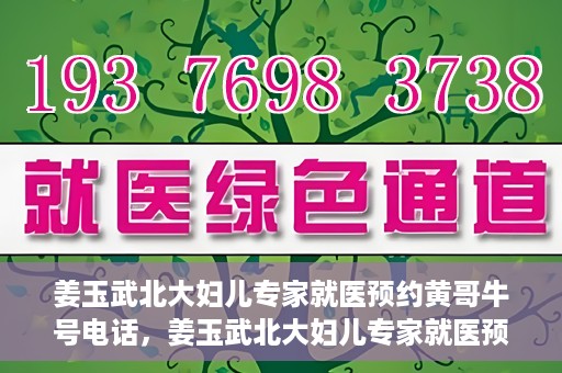 姜玉武北大妇儿专家就医预约黄哥牛号电话，姜玉武北大妇儿专家就医预约攻略，黄哥牛号电话直达