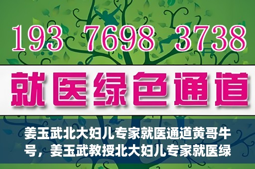 姜玉武北大妇儿专家就医通道黄哥牛号，姜玉武教授北大妇儿专家就医绿色通道，黄哥牛号助您轻松挂号