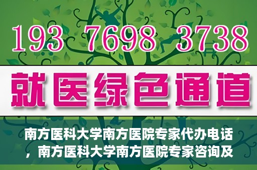 南方医科大学南方医院专家代办电话，南方医科大学南方医院专家咨询及代办服务热线