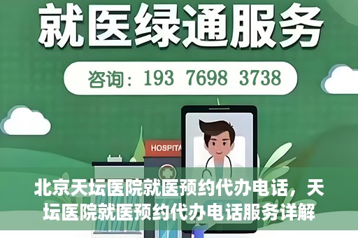 北京天坛医院就医预约代办电话，天坛医院就医预约代办电话服务详解