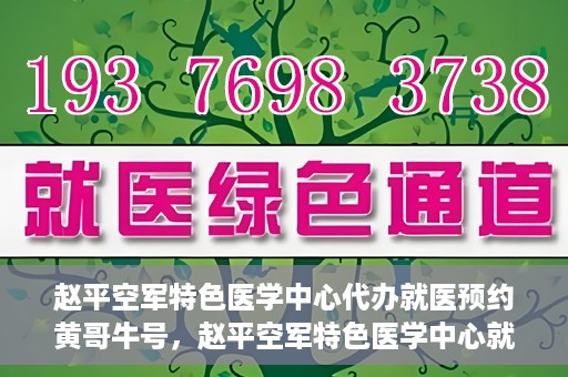 赵平空军特色医学中心代办就医预约黄哥牛号，赵平空军特色医学中心就医预约代办服务——黄哥牛号助您轻松挂号就医
