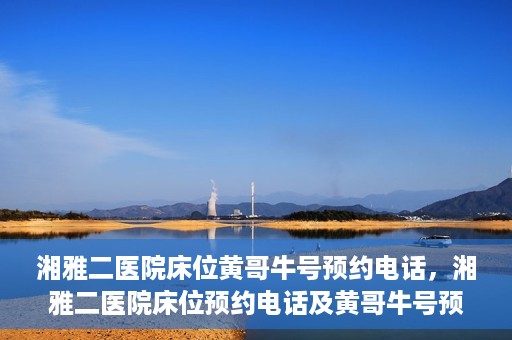 湘雅二医院床位黄哥牛号预约电话，湘雅二医院床位预约电话及黄哥牛号预约攻略