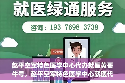 赵平空军特色医学中心代办就医黄哥牛号，赵平空军特色医学中心就医代办服务，黄哥牛号助您轻松挂号就医