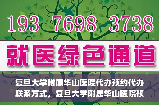 复旦大学附属华山医院代办预约代办联系方式，复旦大学附属华山医院预约代办服务联系方式及指南