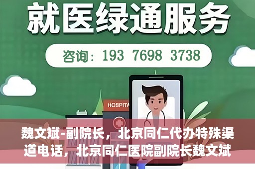 魏文斌-副院长，北京同仁代办特殊渠道电话，北京同仁医院副院长魏文斌的特殊渠道电话代办服务解析