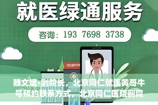 魏文斌-副院长，北京同仁就医黄哥牛号预约联系方式，北京同仁医院副院长魏文斌，黄哥牛号预约联系方式及就医指南