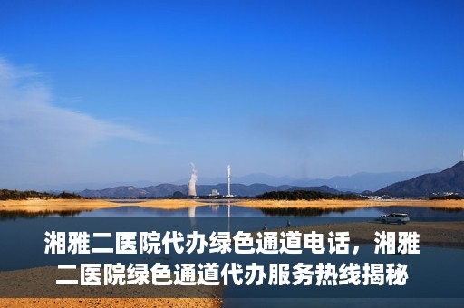 湘雅二医院代办绿色通道电话，湘雅二医院绿色通道代办服务热线揭秘
