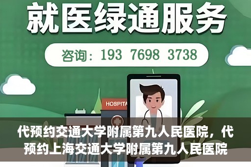 代预约交通大学附属第九人民医院，代预约上海交通大学附属第九人民医院服务体验解析