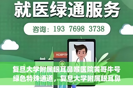 复旦大学附属眼耳鼻喉医院黄哥牛号绿色特殊通道，复旦大学附属眼耳鼻喉医院黄哥牛号，绿色特殊通道开启健康之门