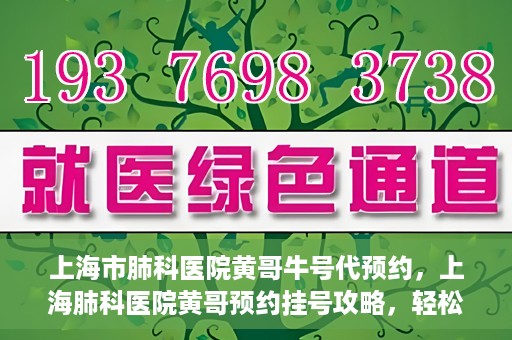 上海市肺科医院黄哥牛号代预约，上海肺科医院黄哥预约挂号攻略，轻松预约牛号