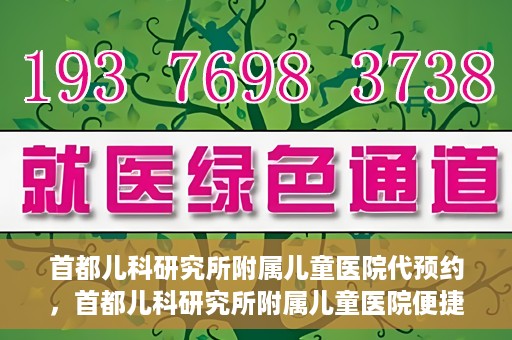 首都儿科研究所附属儿童医院代预约，首都儿科研究所附属儿童医院便捷代预约服务