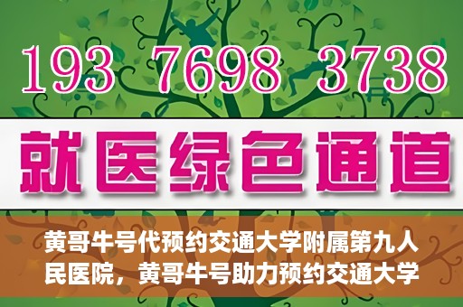 黄哥牛号代预约交通大学附属第九人民医院，黄哥牛号助力预约交通大学附属第九人民医院服务。