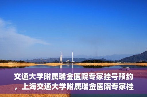 交通大学附属瑞金医院专家挂号预约，上海交通大学附属瑞金医院专家挂号预约攻略解析