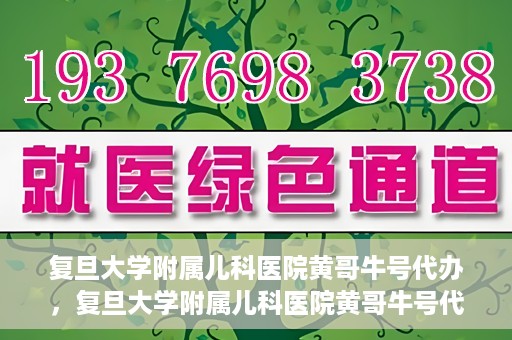 复旦大学附属儿科医院黄哥牛号代办，复旦大学附属儿科医院黄哥牛号代办，一站式服务详解