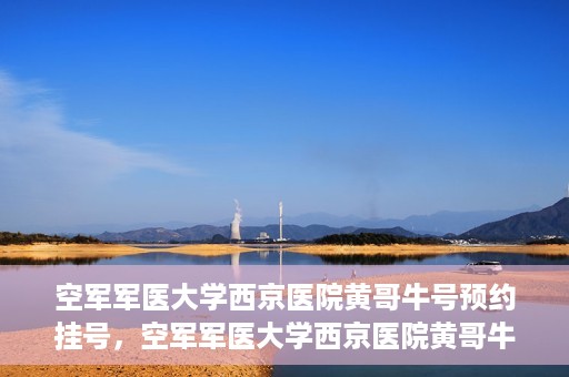 空军军医大学西京医院黄哥牛号预约挂号，空军军医大学西京医院黄哥牛医生预约挂号攻略