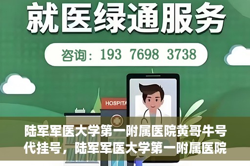 陆军军医大学第一附属医院黄哥牛号代挂号，陆军军医大学第一附属医院黄哥牛号助您轻松挂号就医