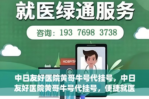 中日友好医院黄哥牛号代挂号，中日友好医院黄哥牛号代挂号，便捷就医背后的故事