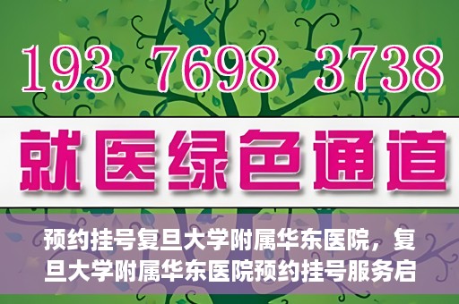 预约挂号复旦大学附属华东医院，复旦大学附属华东医院预约挂号服务启动