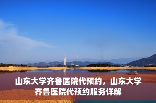 山东大学齐鲁医院代预约，山东大学齐鲁医院代预约服务详解
