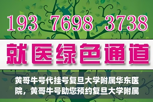 黄哥牛号代挂号复旦大学附属华东医院，黄哥牛号助您预约复旦大学附属华东医院专家号