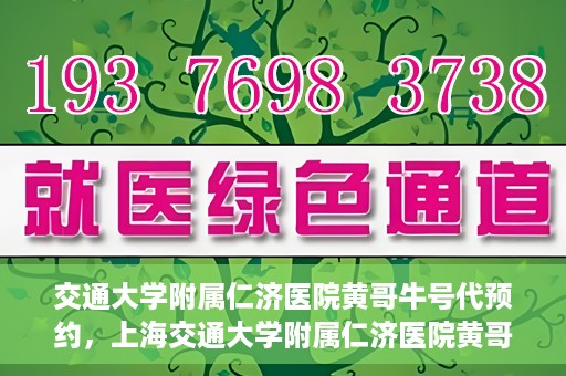 交通大学附属仁济医院黄哥牛号代预约，上海交通大学附属仁济医院黄哥牛号预约服务启动