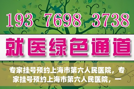 专家挂号预约上海市第六人民医院，专家挂号预约上海市第六人民医院，一站式解决就医难题