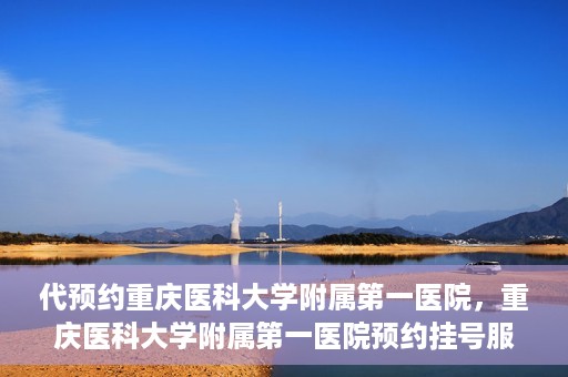 代预约重庆医科大学附属第一医院，重庆医科大学附属第一医院预约挂号服务启动