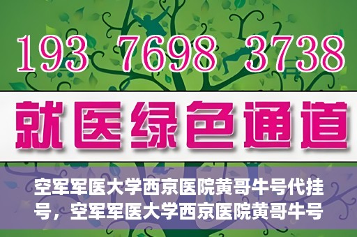 空军军医大学西京医院黄哥牛号代挂号，空军军医大学西京医院黄哥牛号挂号攻略