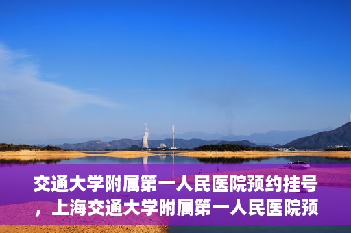 交通大学附属第一人民医院预约挂号，上海交通大学附属第一人民医院预约挂号指南