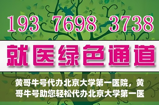 黄哥牛号代办北京大学第一医院，黄哥牛号助您轻松代办北京大学第一医院事务