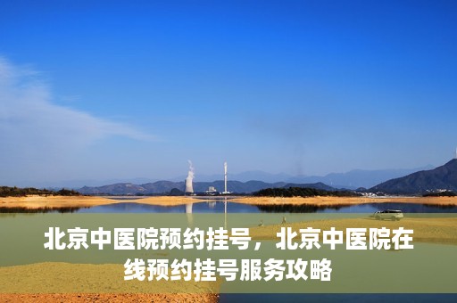 北京中医院预约挂号，北京中医院在线预约挂号服务攻略