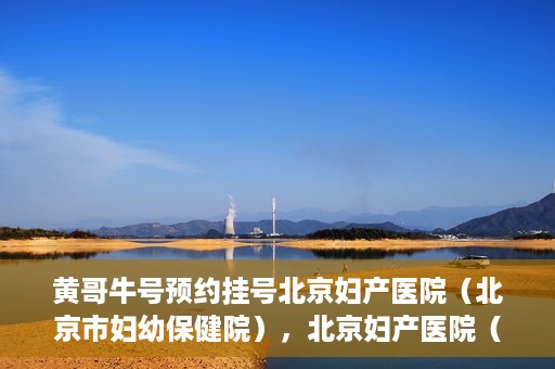 黄哥牛号预约挂号北京妇产医院（北京市妇幼保健院），北京妇产医院（北京市妇幼保健院）黄哥牛号预约挂号服务启动