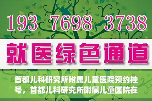 首都儿科研究所附属儿童医院预约挂号，首都儿科研究所附属儿童医院在线预约挂号攻略