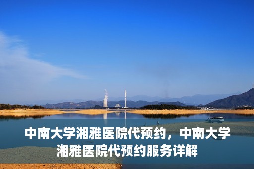中南大学湘雅医院代预约，中南大学湘雅医院代预约服务详解