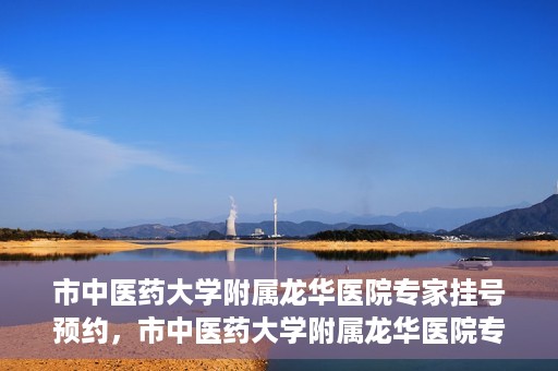 市中医药大学附属龙华医院专家挂号预约，市中医药大学附属龙华医院专家挂号预约攻略解析
