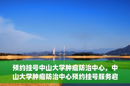 预约挂号中山大学肿瘤防治中心，中山大学肿瘤防治中心预约挂号服务启动