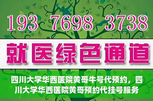 四川大学华西医院黄哥牛号代预约，四川大学华西医院黄哥预约代挂号服务启动