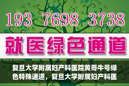复旦大学附属妇产科医院黄哥牛号绿色特殊通道，复旦大学附属妇产科医院黄哥牛号，绿色特殊通道开启健康之门