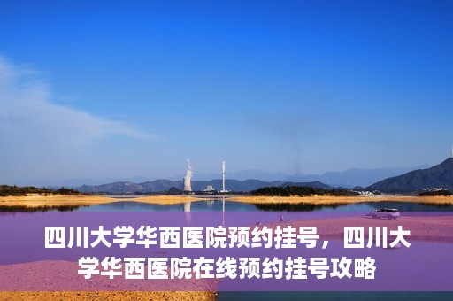 四川大学华西医院预约挂号，四川大学华西医院在线预约挂号攻略