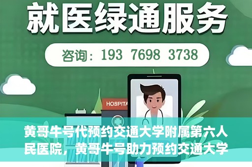 黄哥牛号代预约交通大学附属第六人民医院，黄哥牛号助力预约交通大学附属第六人民医院服务