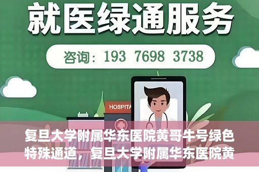复旦大学附属华东医院黄哥牛号绿色特殊通道，复旦大学附属华东医院黄哥牛号，绿色特殊通道开启健康之门