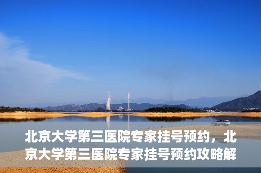 北京大学第三医院专家挂号预约，北京大学第三医院专家挂号预约攻略解析