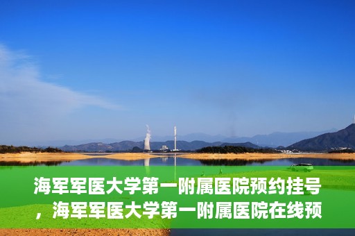 海军军医大学第一附属医院预约挂号，海军军医大学第一附属医院在线预约挂号攻略